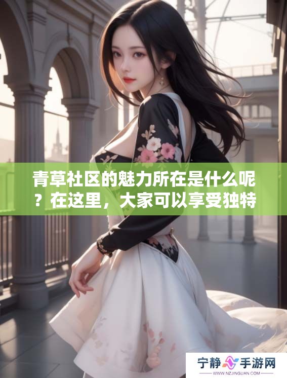 青草社区的魅力所在是什么呢？在这里，大家可以享受独特的交流与互动体验。