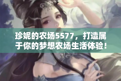 珍妮的农场5577，打造属于你的梦想农场生活体验！