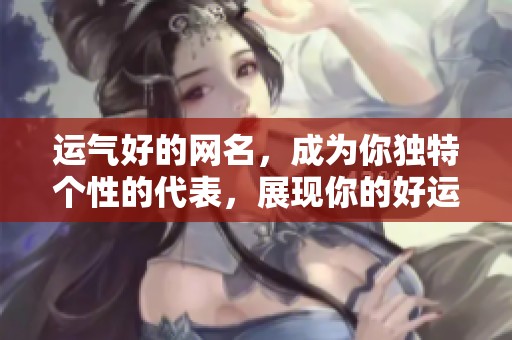 运气好的网名，成为你独特个性的代表，展现你的好运气与魅力。