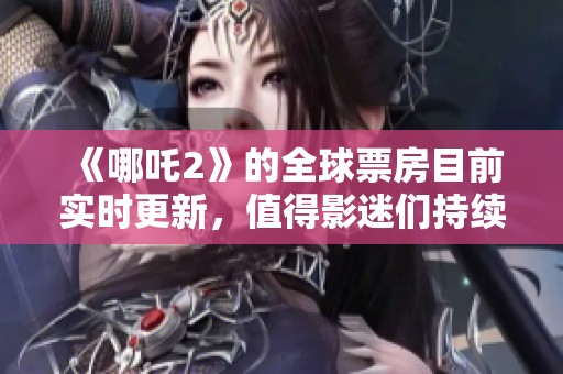 《哪吒2》的全球票房目前实时更新，值得影迷们持续关注与期待