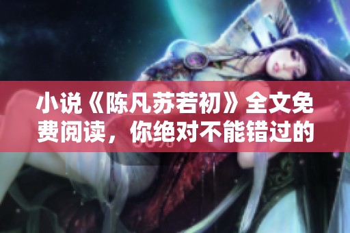 小说《陈凡苏若初》全文免费阅读，你绝对不能错过的精彩故事