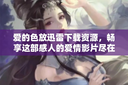 爱的色放迅雷下载资源，畅享这部感人的爱情影片尽在这里等你来获取