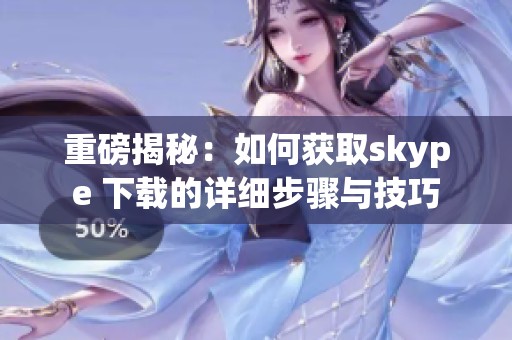 重磅揭秘：如何获取skype 下载的详细步骤与技巧