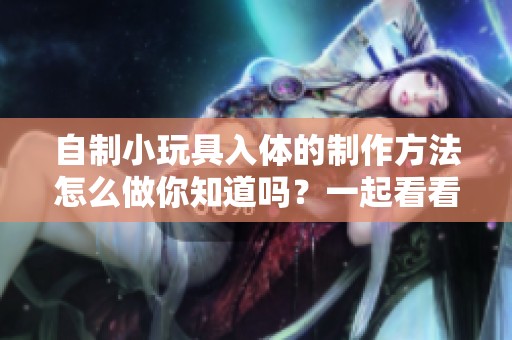 自制小玩具入体的制作方法怎么做你知道吗？一起看看吧！
