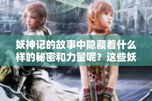 妖神记的故事中隐藏着什么样的秘密和力量呢？这些妖神又将怎样改变命运？