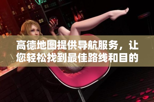 高德地图提供导航服务，让您轻松找到最佳路线和目的地