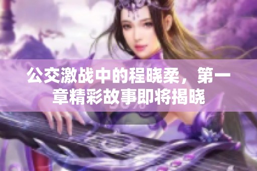 公交激战中的程晓柔，第一章精彩故事即将揭晓