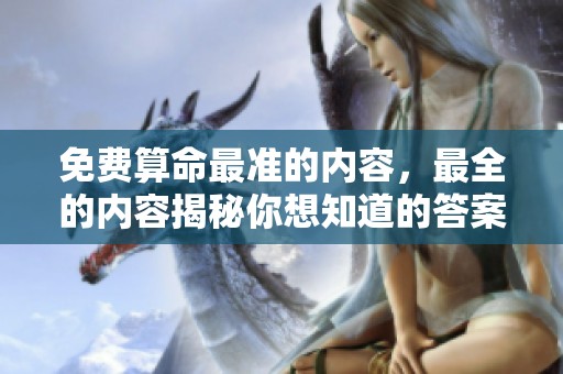 免费算命最准的内容，最全的内容揭秘你想知道的答案