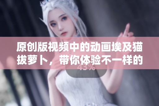 原创版视频中的动画埃及猫拔萝卜，带你体验不一样的乐趣与欢笑