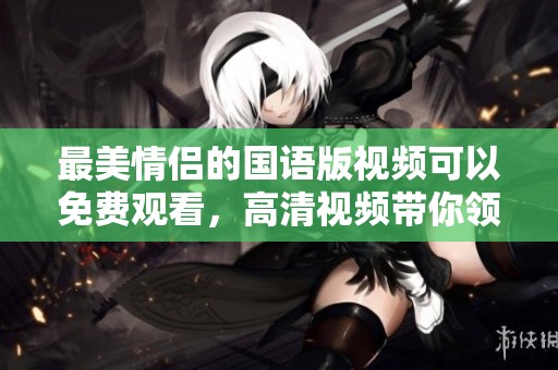 最美情侣的国语版视频可以免费观看，高清视频带你领略浪漫之旅