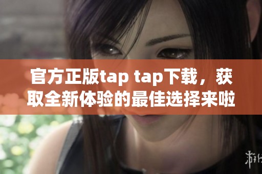 官方正版tap tap下载，获取全新体验的最佳选择来啦