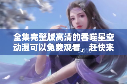全集完整版高清的吞噬星空动漫可以免费观看，赶快来观看吧！