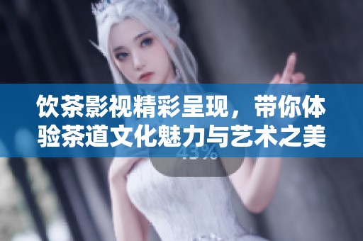 饮茶影视精彩呈现，带你体验茶道文化魅力与艺术之美