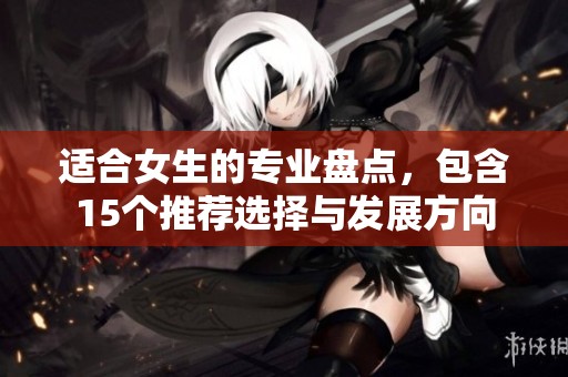 适合女生的专业盘点，包含15个推荐选择与发展方向