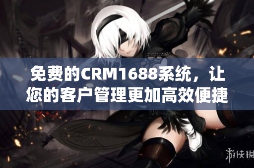 免费的CRM1688系统，让您的客户管理更加高效便捷