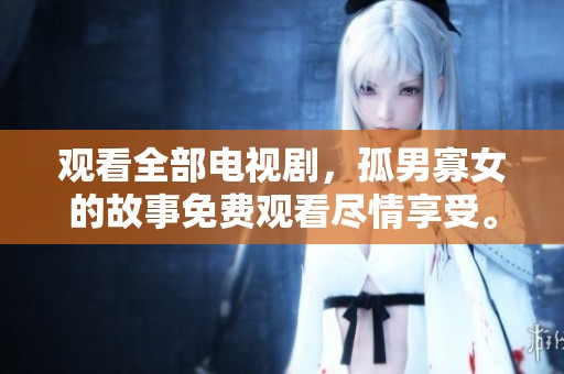 观看全部电视剧，孤男寡女的故事免费观看尽情享受。