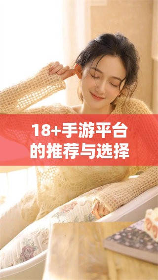 18+手游平台的推荐与选择，让你尽享游戏乐趣与激情体验