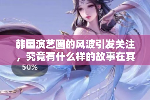 韩国演艺圈的风波引发关注，究竟有什么样的故事在其中？