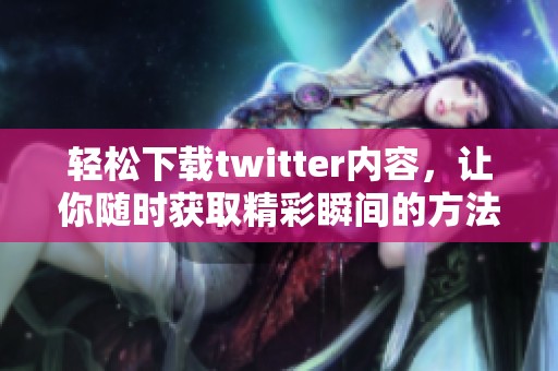 轻松下载twitter内容，让你随时获取精彩瞬间的方法介绍