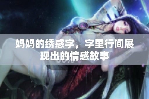 妈妈的绣感字，字里行间展现出的情感故事