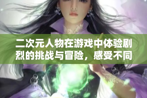 二次元人物在游戏中体验剧烈的挑战与冒险，感受不同的游戏乐趣与精彩瞬间