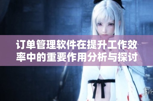 订单管理软件在提升工作效率中的重要作用分析与探讨