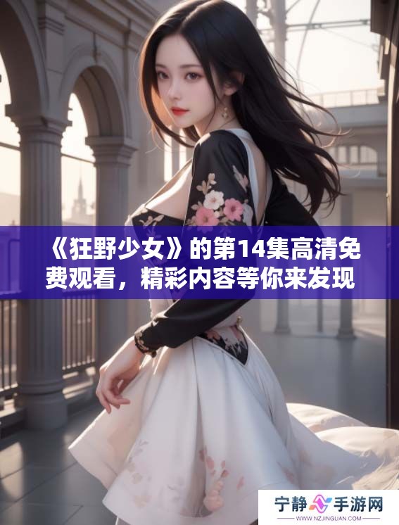 《狂野少女》的第14集高清免费观看，精彩内容等你来发现！