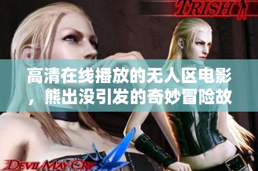 高清在线播放的无人区电影，熊出没引发的奇妙冒险故事。