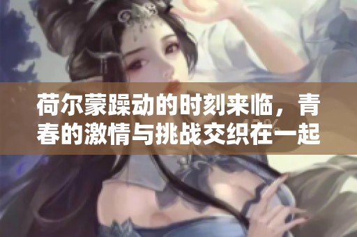 荷尔蒙躁动的时刻来临，青春的激情与挑战交织在一起