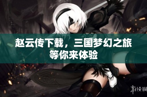 赵云传下载，三国梦幻之旅等你来体验
