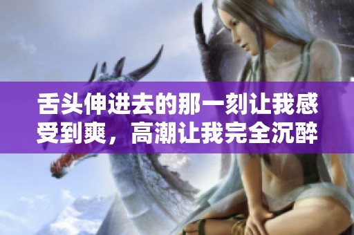 舌头伸进去的那一刻让我感受到爽，高潮让我完全沉醉其中