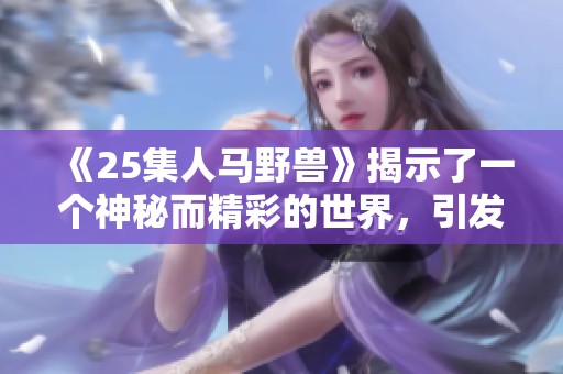 《25集人马野兽》揭示了一个神秘而精彩的世界，引发无尽探索与讨论