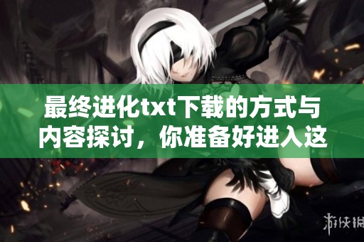 最终进化txt下载的方式与内容探讨，你准备好进入这个精彩的世界了吗