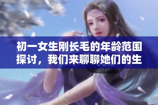初一女生刚长毛的年龄范围探讨，我们来聊聊她们的生理变化。