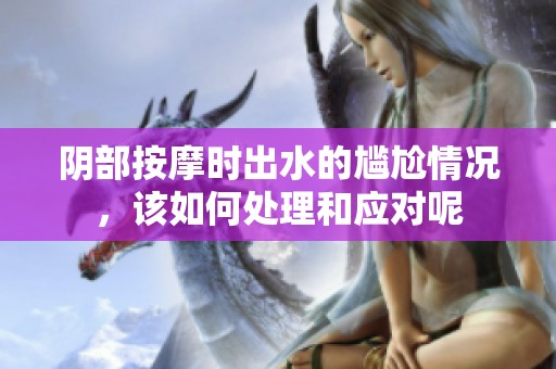 阴部按摩时出水的尴尬情况，该如何处理和应对呢