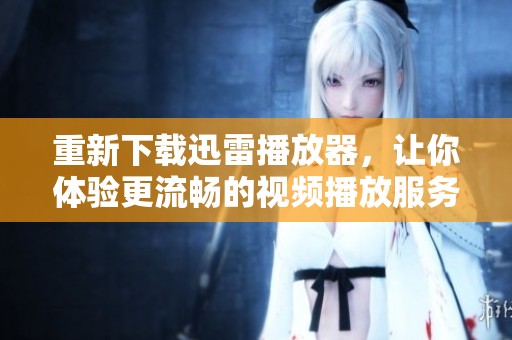 重新下载迅雷播放器，让你体验更流畅的视频播放服务