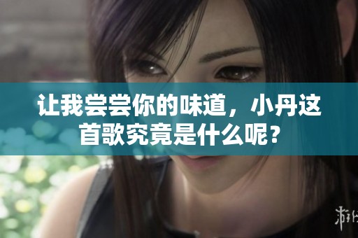 让我尝尝你的味道，小丹这首歌究竟是什么呢？