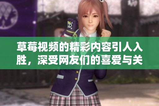 草莓视频的精彩内容引人入胜，深受网友们的喜爱与关注