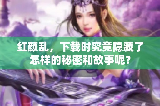 红颜乱，下载时究竟隐藏了怎样的秘密和故事呢？