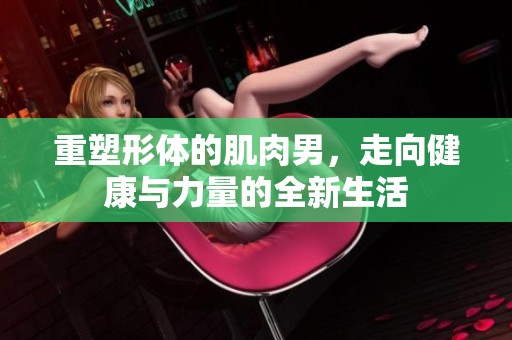 重塑形体的肌肉男，走向健康与力量的全新生活