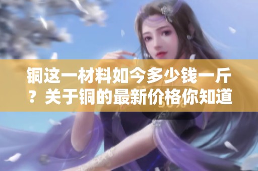 铜这一材料如今多少钱一斤？关于铜的最新价格你知道吗？