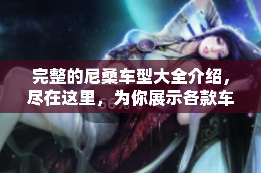 完整的尼桑车型大全介绍，尽在这里，为你展示各款车的精彩特性