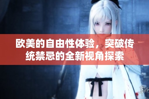 欧美的自由性体验，突破传统禁忌的全新视角探索