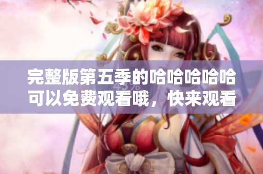 完整版第五季的哈哈哈哈哈可以免费观看哦，快来观看吧！