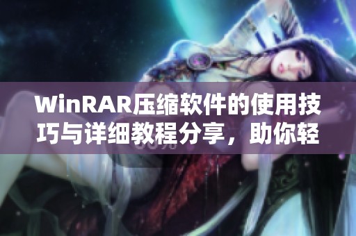 WinRAR压缩软件的使用技巧与详细教程分享，助你轻松管理文件压缩和解压任务