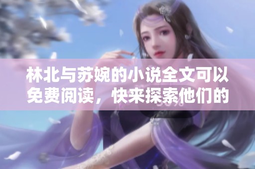 林北与苏婉的小说全文可以免费阅读，快来探索他们的故事吧
