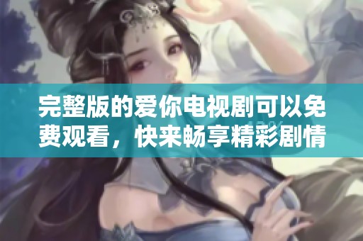 完整版的爱你电视剧可以免费观看，快来畅享精彩剧情吧