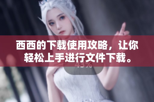 西西的下载使用攻略，让你轻松上手进行文件下载。