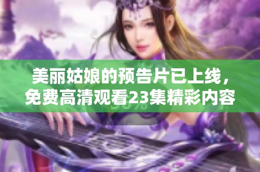 美丽姑娘的预告片已上线，免费高清观看23集精彩内容不容错过