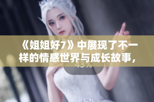 《姐姐好7》中展现了不一样的情感世界与成长故事，值得每个人深入体验。
